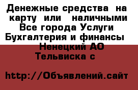 Денежные средства  на  карту  или   наличными - Все города Услуги » Бухгалтерия и финансы   . Ненецкий АО,Тельвиска с.